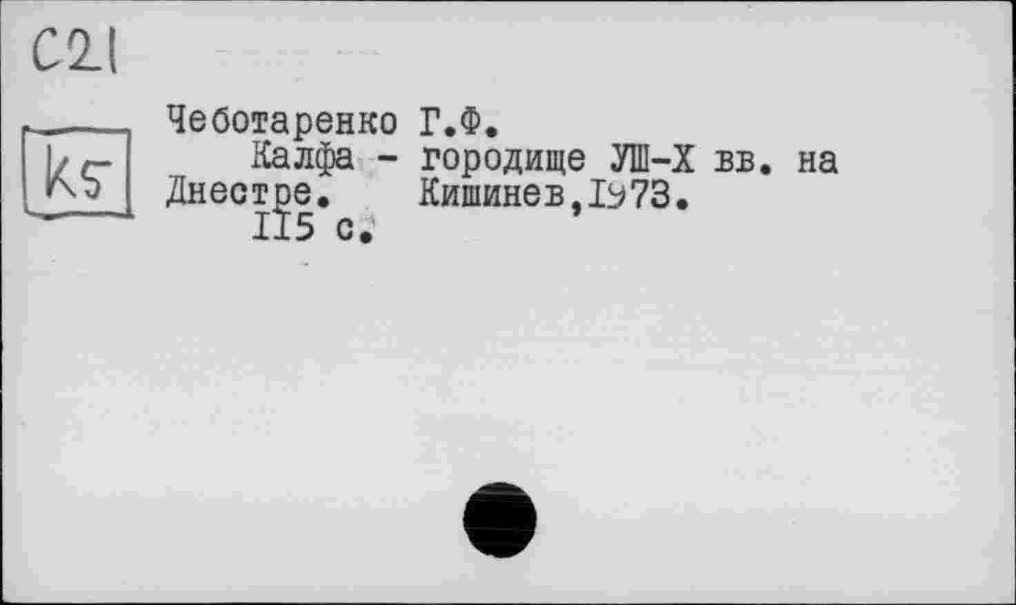 ﻿C2.I
kç
Чеботаренко Г.Ф.
Калфа - городище УШ—X вв. на Днестре.	Кишинев,ІУ73.